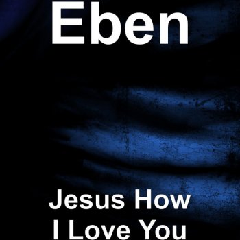 EBEN Jesus How I Love You