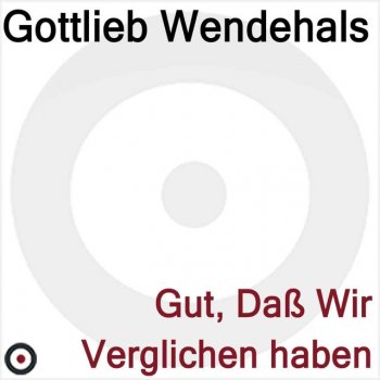 Gottlieb Wendehals Gut, Da Wir Verglichen Haben