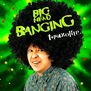 t+pazolite Big Head Banging