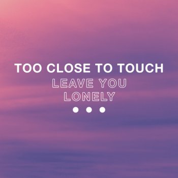 Too Close To Touch Leave You Lonely