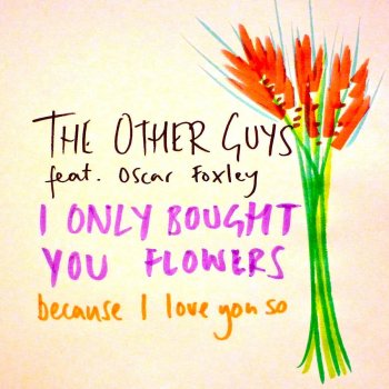 The Other Guys & Oscar Foxley I Only Bought You Flowers Because I Love You So