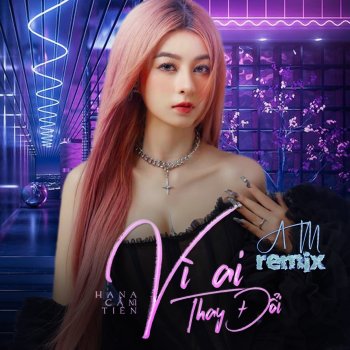 Hana Cẩm Tiên feat. AM Vì Ai Thay Đổi - Remix