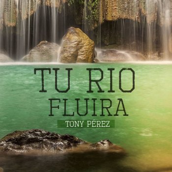 Tony Perez Tu Río Fluirá