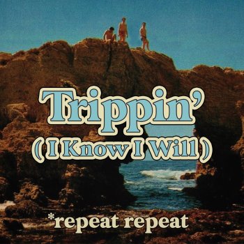 *repeat repeat Trippin' (I Know I Will)
