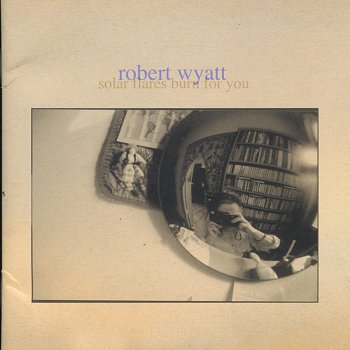 Robert Wyatt Solar Flares Burn for You
