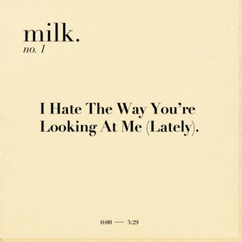 Milk. I Hate the Way You're Looking at Me (Lately).