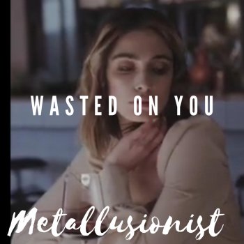 Metallusionist Wasted On You