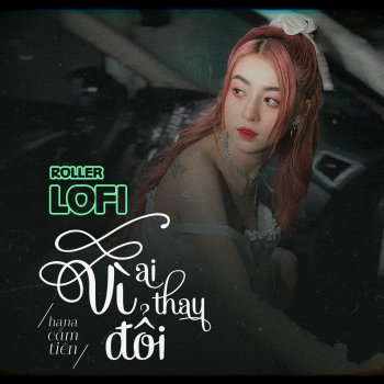 Hana Cẩm Tiên feat. Roller Vì Ai Thay Đổi - Roller Lofi