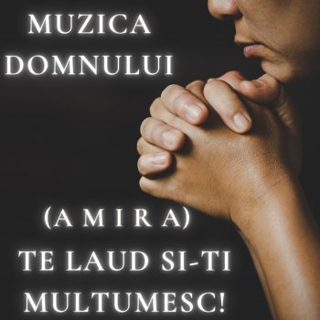 Исполнитель Muzica Domnului, альбом Te laud si-Ti multumesc! (feat. Amira) - Single