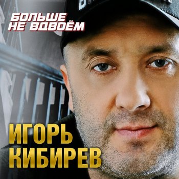 Игорь Кибирев Больше не вдвоём